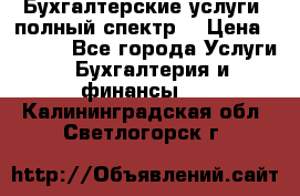 Бухгалтерские услуги- полный спектр. › Цена ­ 2 500 - Все города Услуги » Бухгалтерия и финансы   . Калининградская обл.,Светлогорск г.